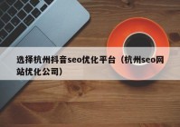 选择杭州抖音seo优化平台（杭州seo网站优化公司）